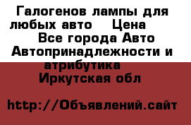 Галогенов лампы для любых авто. › Цена ­ 3 000 - Все города Авто » Автопринадлежности и атрибутика   . Иркутская обл.